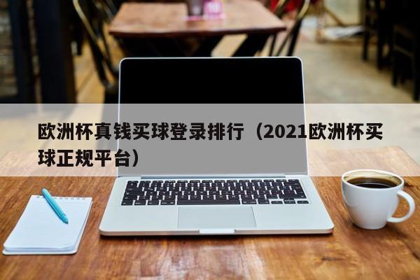 欧洲杯真钱买球登录排行（2021欧洲杯买球正规平台）