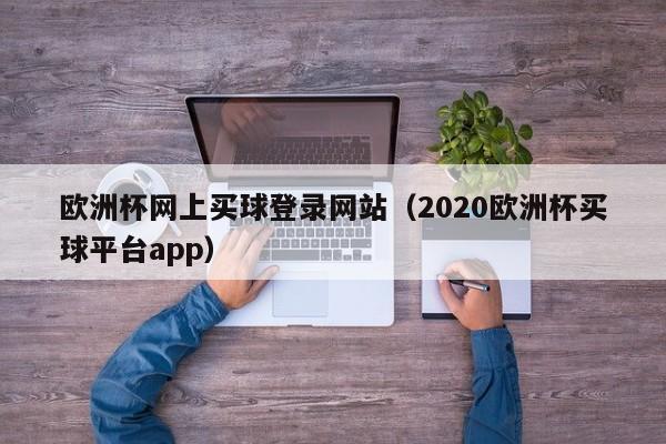 欧洲杯网上买球登录网站（2020欧洲杯买球平台app）