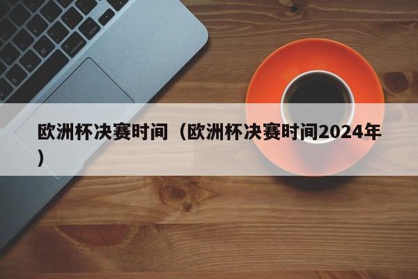 欧洲杯决赛时间（欧洲杯决赛时间2024年）